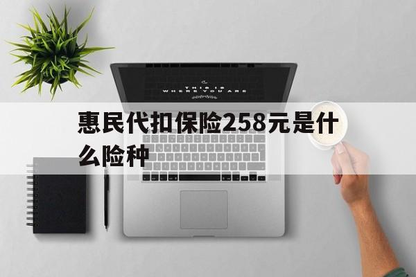 日喀则最新惠民代扣保险258元是什么险种方法分析(最方便真实的日喀则惠民保险是什么保险149元方法)