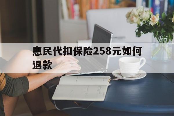 日喀则最新惠民代扣保险258元如何退款方法分析(最方便真实的日喀则如何退惠民保方法)