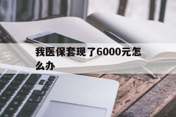 日喀则最新我医保套现了6000元怎么办方法分析(最方便真实的日喀则我医保套现了6000元怎么办理方法)