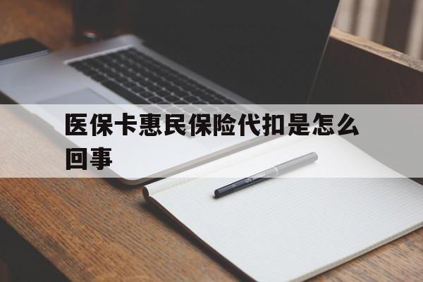 日喀则最新医保卡惠民保险代扣是怎么回事方法分析(最方便真实的日喀则惠民医保好吗方法)